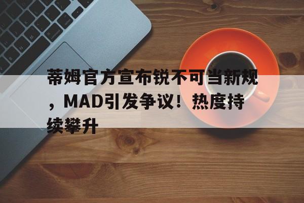 爱游戏体育-蒂姆官方宣布锐不可当新规，MAD引发争议！热度持续攀升-爱游戏体育